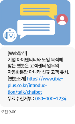 예시 [Web발신] 기업 아이덴티티와 도입 목적에 맞는 챗봇은\ 고객센터 업무의 자동화뿐만 아니라 신규 고객 유치. [챗봇소개] https://www.ibizplus.co.kr/introduction/talk/chatbot 무료수신거부 : 080-000-1234 